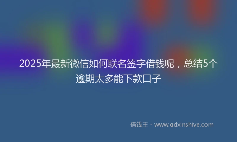 2025年最新微信如何联名签字借钱呢，总结5个逾期太多能下款口子