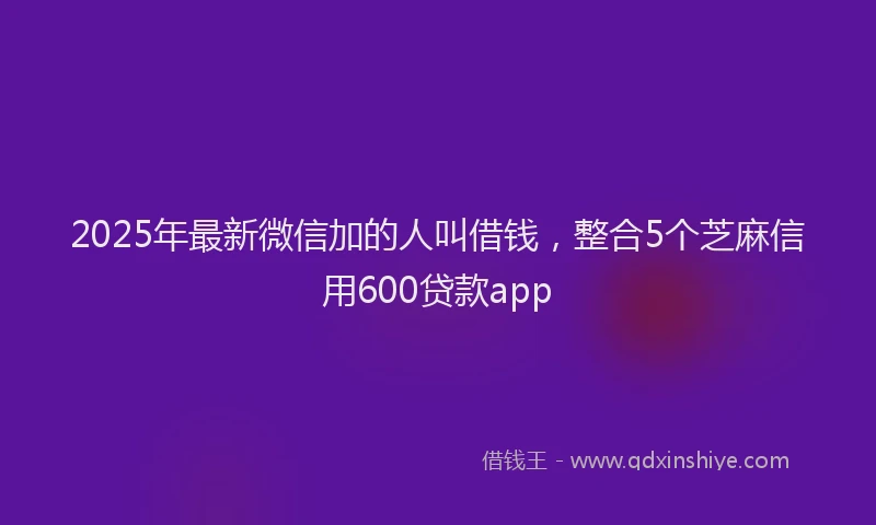 2025年最新微信加的人叫借钱，整合5个芝麻信用600贷款app