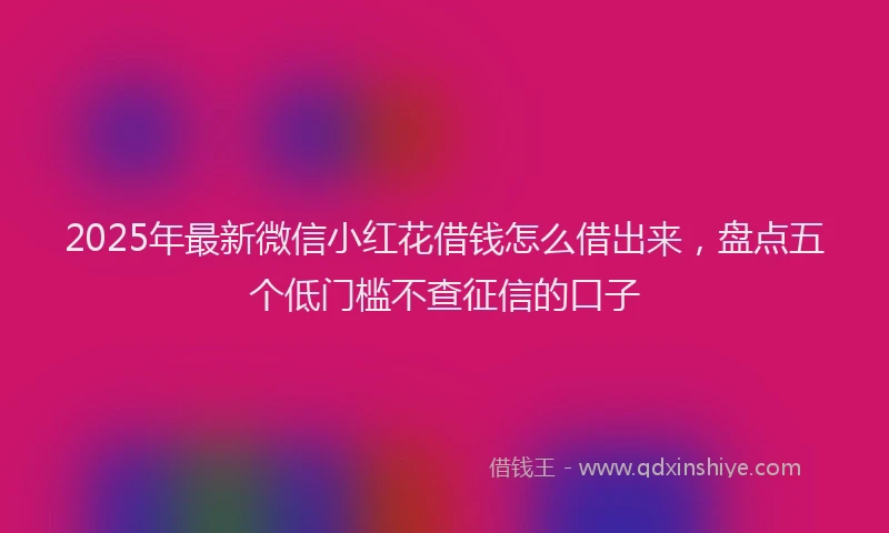 2025年最新微信小红花借钱怎么借出来，盘点五个低门槛不查征信的口子