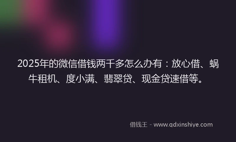 2025年的微信借钱两千多怎么办有：放心借、蜗牛租机、度小满、翡翠贷、现金贷速借等。