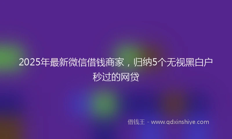 2025年最新微信借钱商家，归纳5个无视黑白户秒过的网贷
