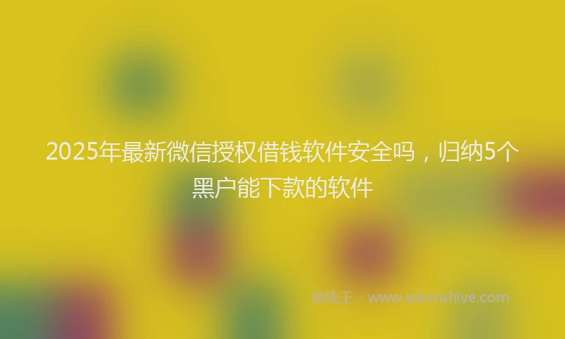 2025年最新微信授权借钱软件安全吗，归纳5个黑户能下款的软件