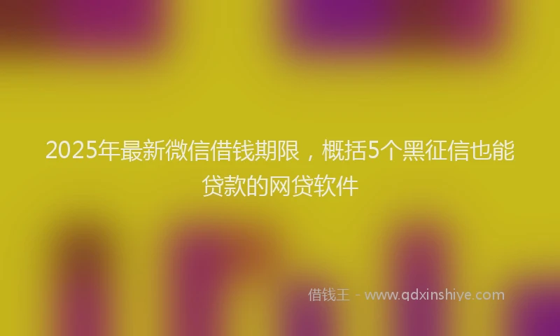 2025年最新微信借钱期限，概括5个黑征信也能贷款的网贷软件