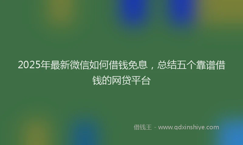 2025年最新微信如何借钱免息，总结五个靠谱借钱的网贷平台
