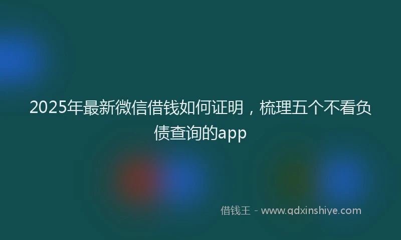 2025年最新微信借钱如何证明，梳理五个不看负债查询的app