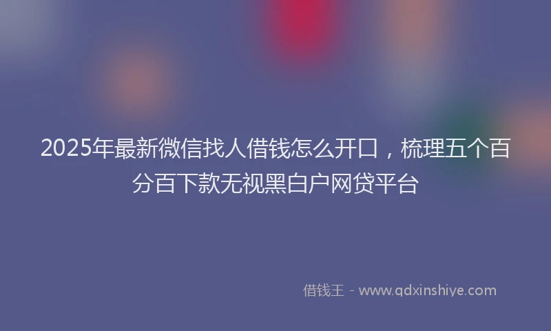 2025年最新微信找人借钱怎么开口，梳理五个百分百下款无视黑白户网贷平台