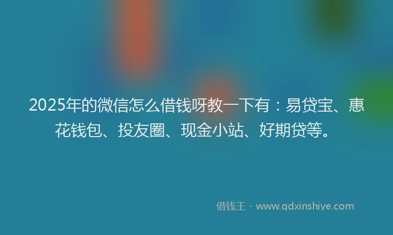 2025年的微信怎么借钱呀教一下有：易贷宝、惠花钱包、投友圈、现金小站、好期贷等。