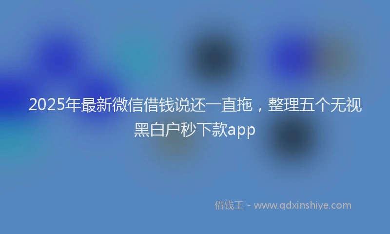 2025年最新微信借钱说还一直拖，整理五个无视黑白户秒下款app
