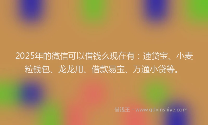 2025年的微信可以借钱么现在有：速贷宝、小麦粒钱包、龙龙用、借款易宝、万通小贷等。