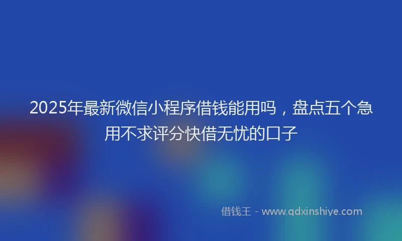 2025年最新微信小程序借钱能用吗，盘点五个急用不求评分快借无忧的口子