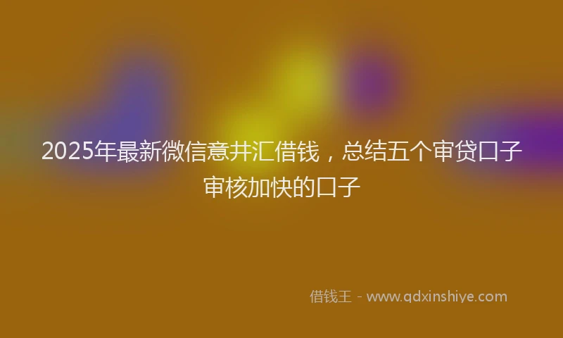 2025年最新微信意井汇借钱，总结五个审贷口子审核加快的口子