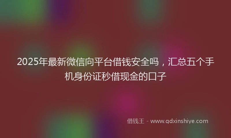2025年最新微信向平台借钱安全吗，汇总五个手机身份证秒借现金的口子