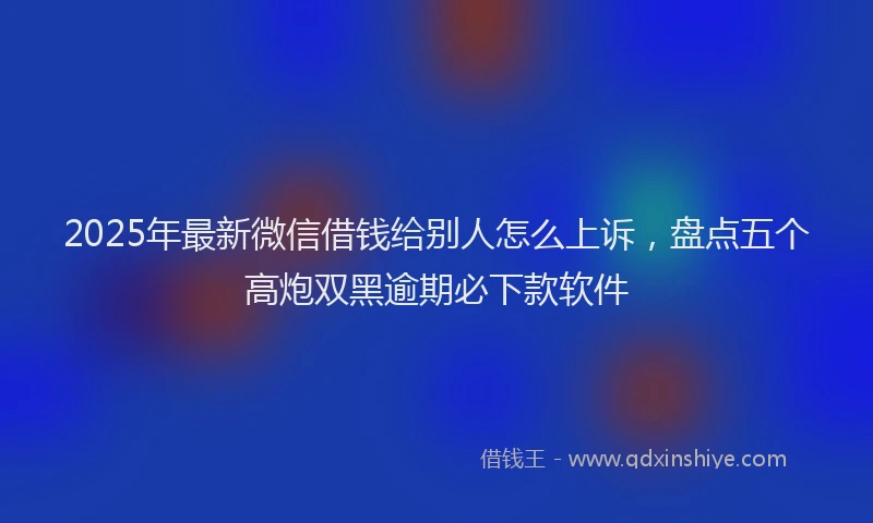2025年最新微信借钱给别人怎么上诉，盘点五个高炮双黑逾期必下款软件