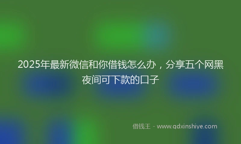 2025年最新微信和你借钱怎么办，分享五个网黑夜间可下款的口子