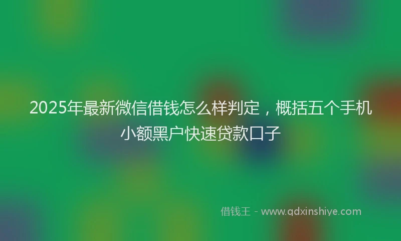 2025年最新微信借钱怎么样判定，概括五个手机小额黑户快速贷款口子