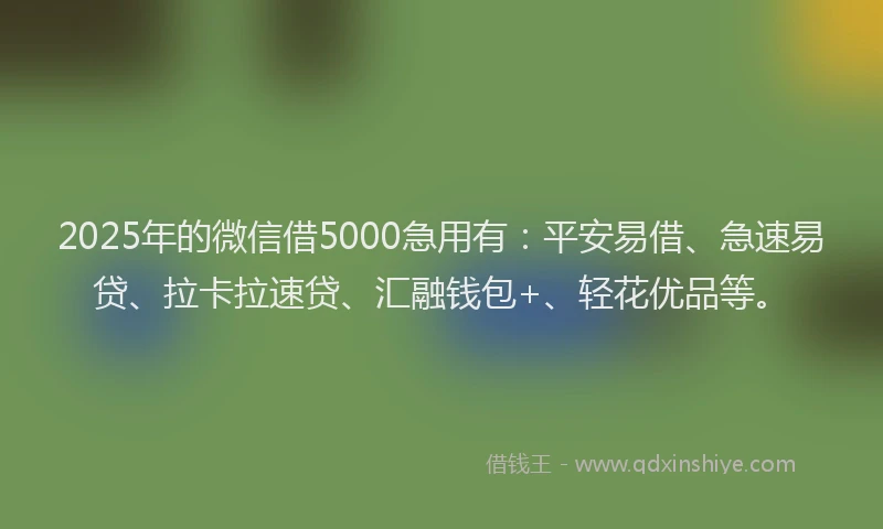 2025年的微信借5000急用有：平安易借、急速易贷、拉卡拉速贷、汇融钱包+、轻花优品等。