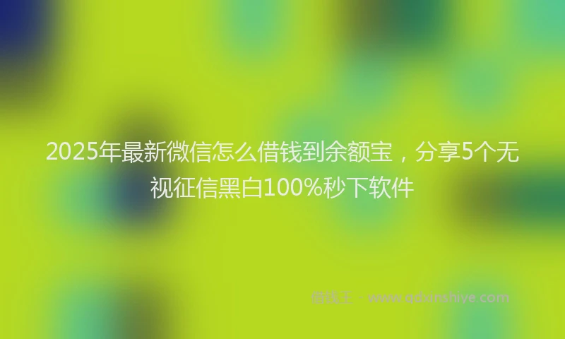 2025年最新微信怎么借钱到余额宝，分享5个无视征信黑白100%秒下软件
