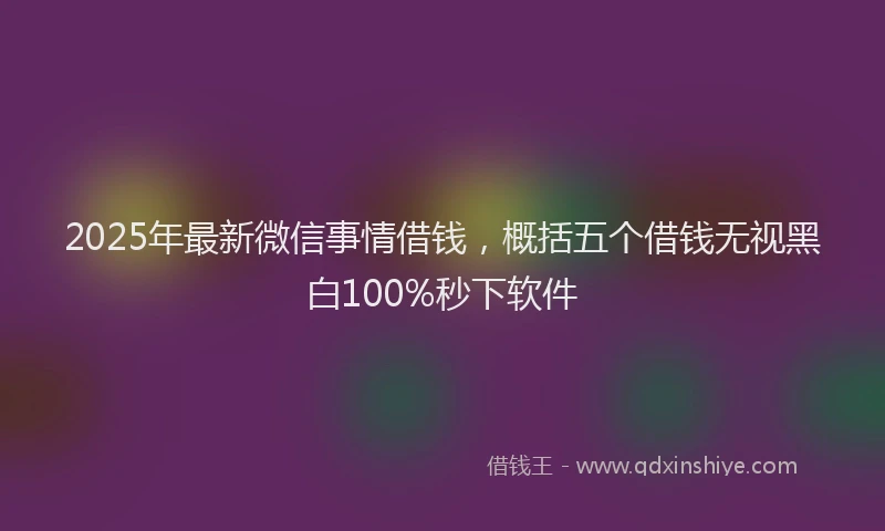 2025年最新微信事情借钱，概括五个借钱无视黑白100%秒下软件