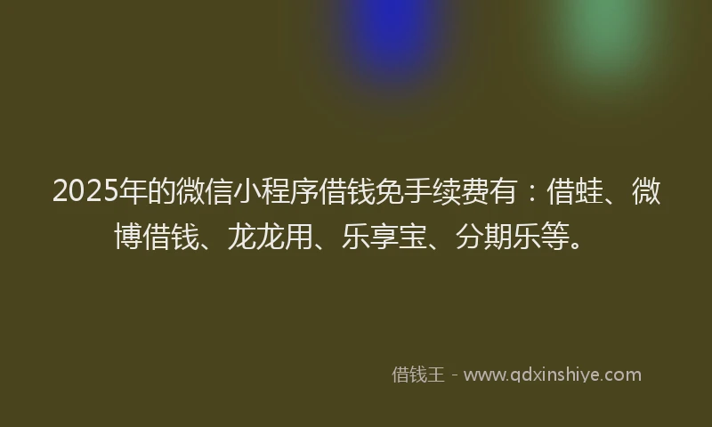 2025年的微信小程序借钱免手续费有：借蛙、微博借钱、龙龙用、乐享宝、分期乐等。