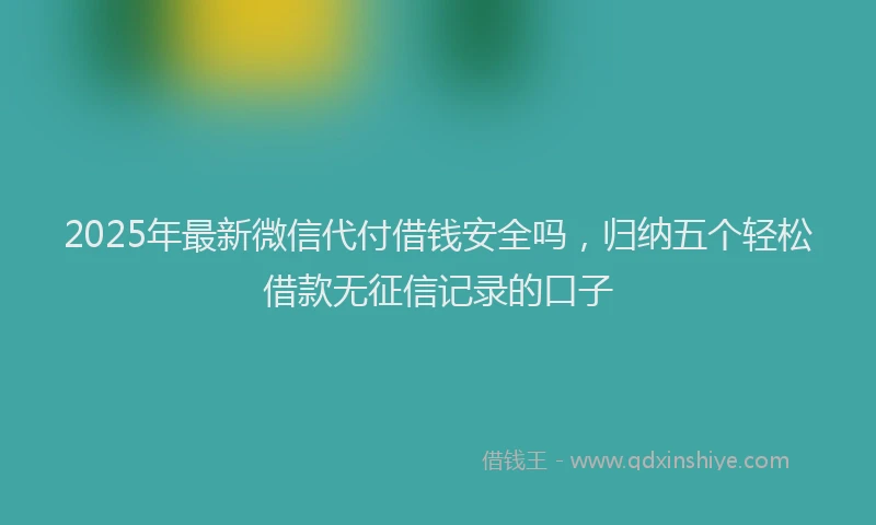 2025年最新微信代付借钱安全吗，归纳五个轻松借款无征信记录的口子