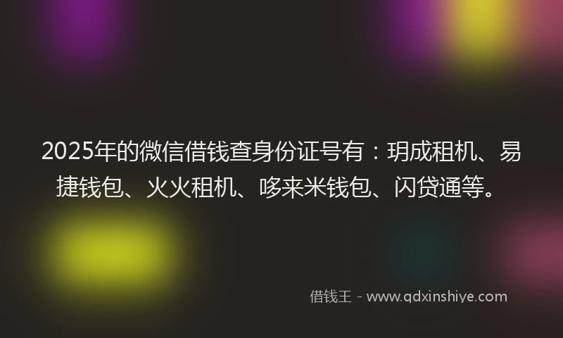 2025年的微信借钱查身份证号有：玥成租机、易捷钱包、火火租机、哆来米钱包、闪贷通等。