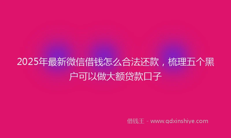 2025年最新微信借钱怎么合法还款，梳理五个黑户可以做大额贷款口子