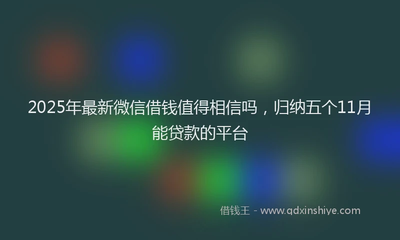 2025年最新微信借钱值得相信吗，归纳五个11月能贷款的平台