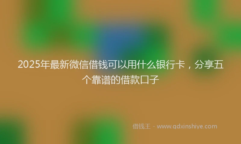 2025年最新微信借钱可以用什么银行卡，分享五个靠谱的借款口子