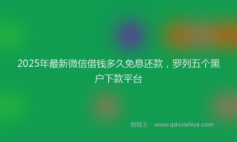 2025年最新微信借钱多久免息还款，罗列五个黑户下款平台