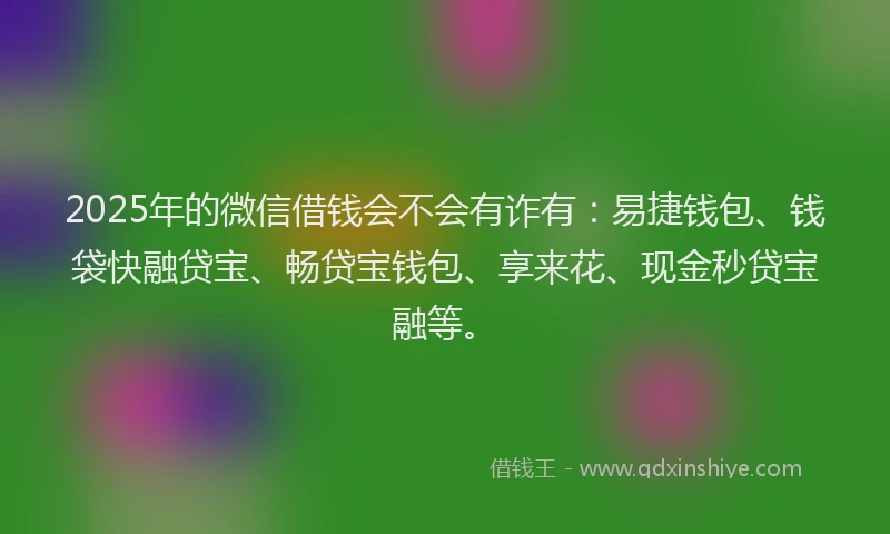 2025年的微信借钱会不会有诈有：易捷钱包、钱袋快融贷宝、畅贷宝钱包、享来花、现金秒贷宝融等。