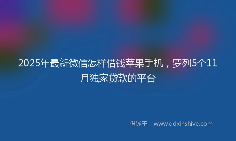 2025年最新微信怎样借钱苹果手机，罗列5个11月独家贷款的平台