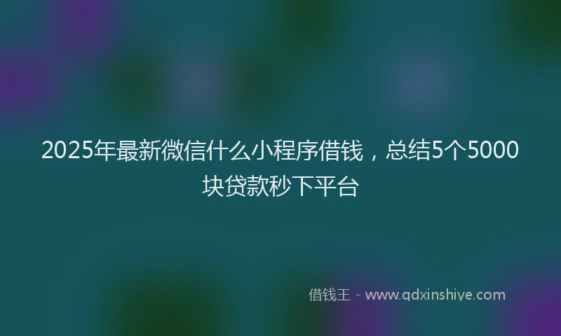 2025年最新微信什么小程序借钱，总结5个5000块贷款秒下平台