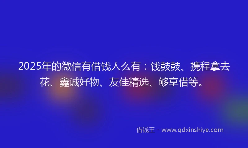 2025年的微信有借钱人么有：钱鼓鼓、携程拿去花、鑫诚好物、友佳精选、够享借等。