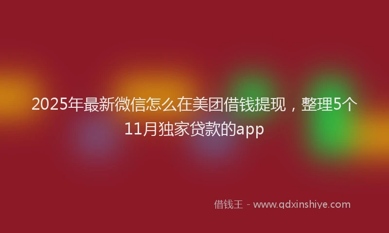 2025年最新微信怎么在美团借钱提现，整理5个11月独家贷款的app