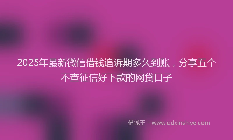 2025年最新微信借钱追诉期多久到账，分享五个不查征信好下款的网贷口子