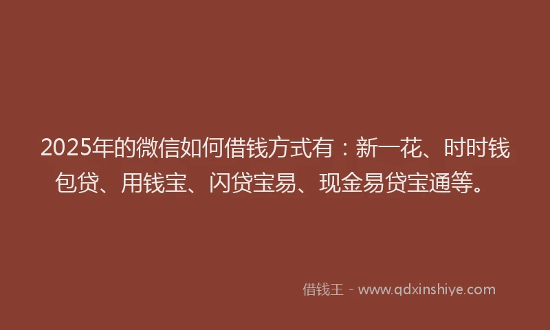 2025年的微信如何借钱方式有：新一花、时时钱包贷、用钱宝、闪贷宝易、现金易贷宝通等。