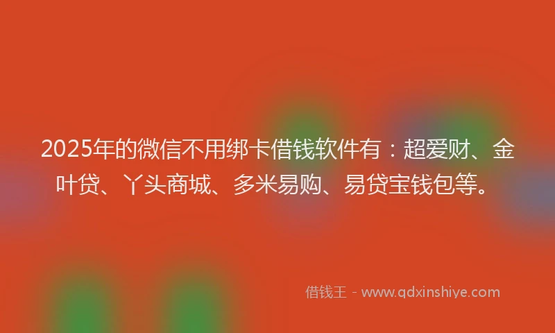 2025年的微信不用绑卡借钱软件有：超爱财、金叶贷、丫头商城、多米易购、易贷宝钱包等。