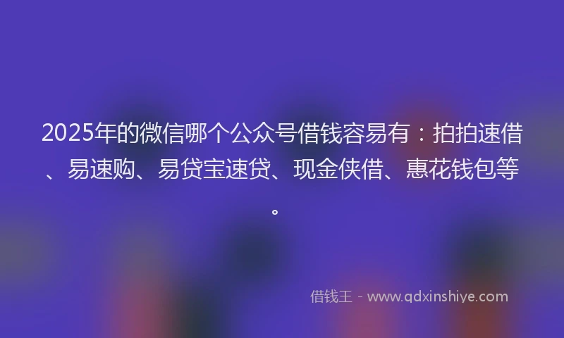 2025年的微信哪个公众号借钱容易有：拍拍速借、易速购、易贷宝速贷、现金侠借、惠花钱包等。