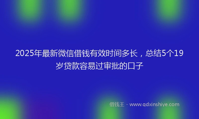 2025年最新微信借钱有效时间多长，总结5个19岁贷款容易过审批的口子