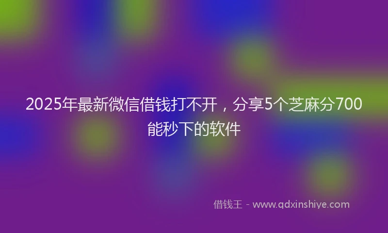 2025年最新微信借钱打不开，分享5个芝麻分700能秒下的软件