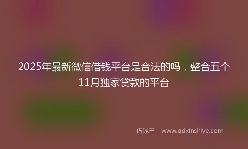 2025年最新微信借钱平台是合法的吗，整合五个11月独家贷款的平台