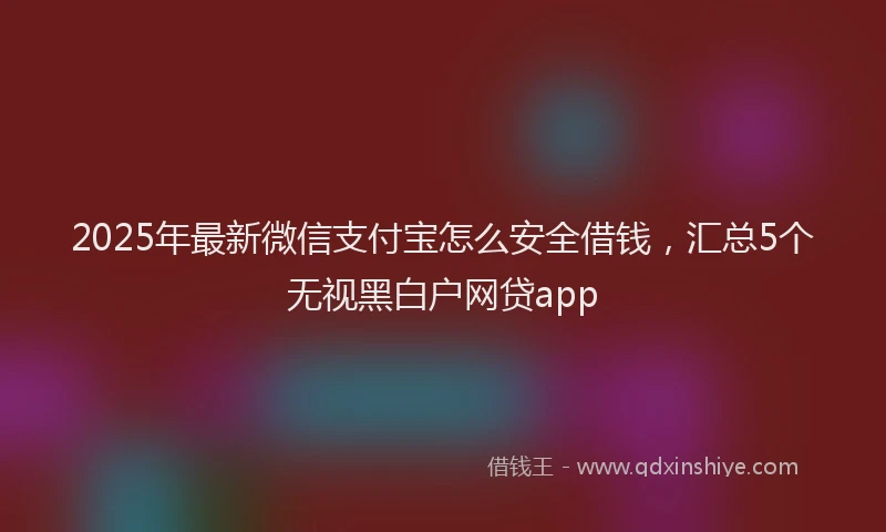 2025年最新微信支付宝怎么安全借钱，汇总5个无视黑白户网贷app