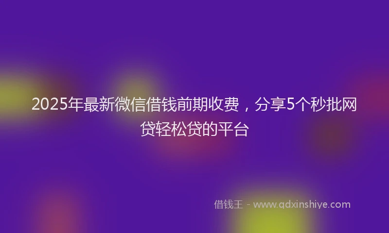 2025年最新微信借钱前期收费，分享5个秒批网贷轻松贷的平台