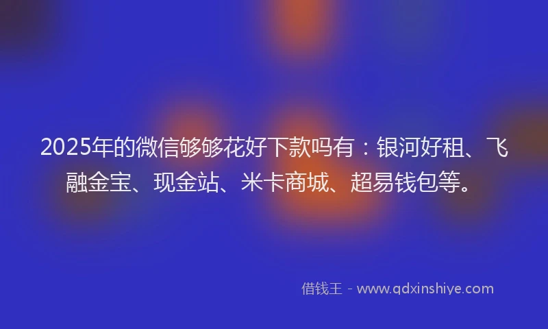 2025年的微信够够花好下款吗有：银河好租、飞融金宝、现金站、米卡商城、超易钱包等。