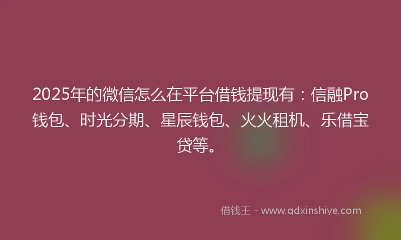 2025年的微信怎么在平台借钱提现有：信融Pro钱包、时光分期、星辰钱包、火火租机、乐借宝贷等。