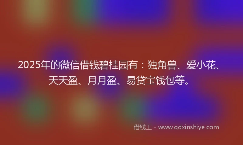 2025年的微信借钱碧桂园有：独角兽、爱小花、天天盈、月月盈、易贷宝钱包等。