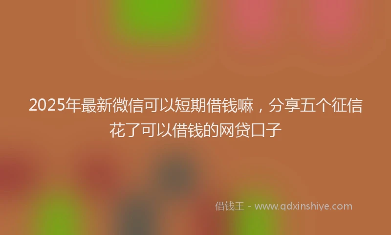 2025年最新微信可以短期借钱嘛，分享五个征信花了可以借钱的网贷口子