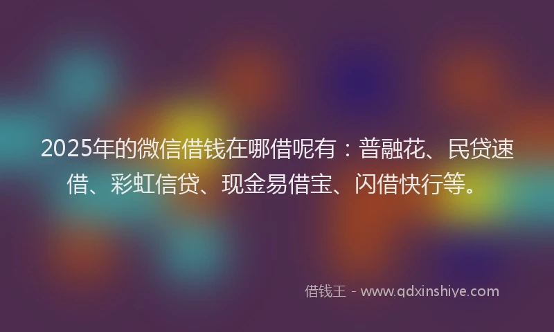 2025年的微信借钱在哪借呢有：普融花、民贷速借、彩虹信贷、现金易借宝、闪借快行等。