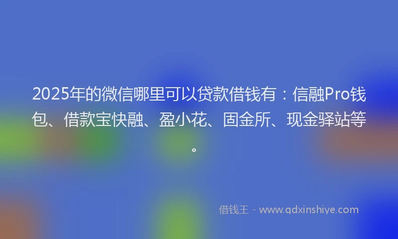 2025年的微信哪里可以贷款借钱有：信融Pro钱包、借款宝快融、盈小花、固金所、现金驿站等。