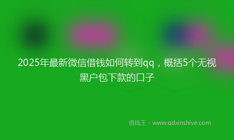 2025年最新微信借钱如何转到qq，概括5个无视黑户包下款的口子